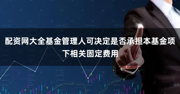 配资网大全基金管理人可决定是否承担本基金项下相关固定费用