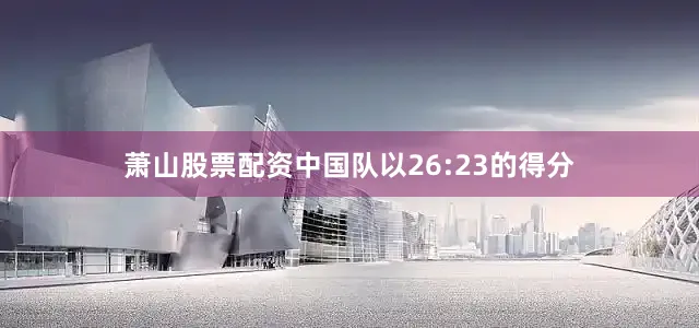 萧山股票配资中国队以26:23的得分