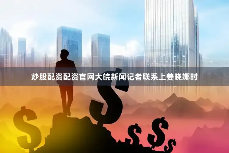 炒股配资配资官网大皖新闻记者联系上姜晓娜时