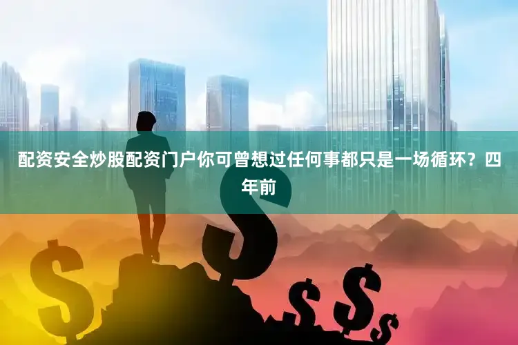 配资安全炒股配资门户你可曾想过任何事都只是一场循环？四年前