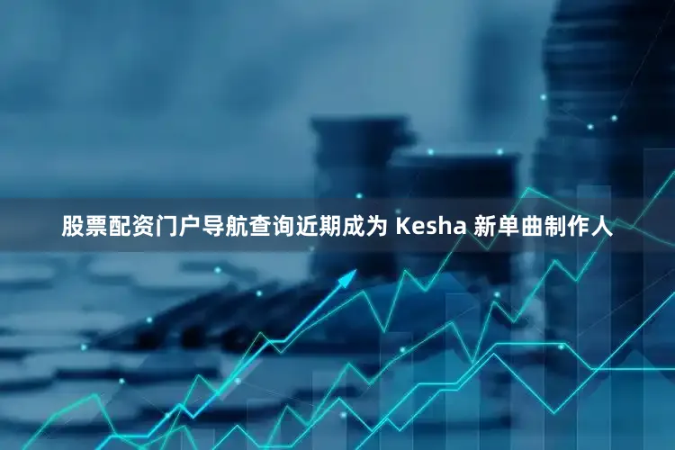 股票配资门户导航查询近期成为 Kesha 新单曲制作人