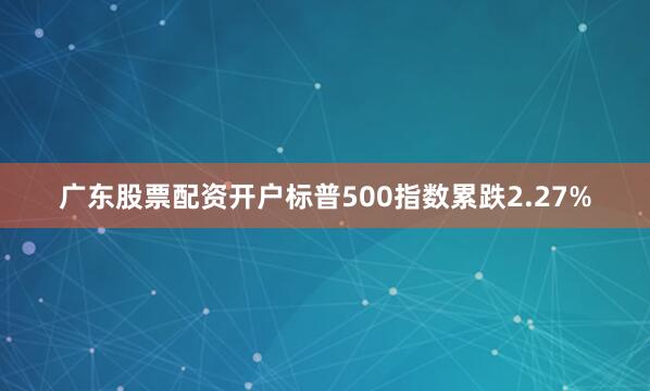 广东股票配资开户标普500指数累跌2.27%