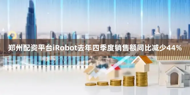 郑州配资平台iRobot去年四季度销售额同比减少44%