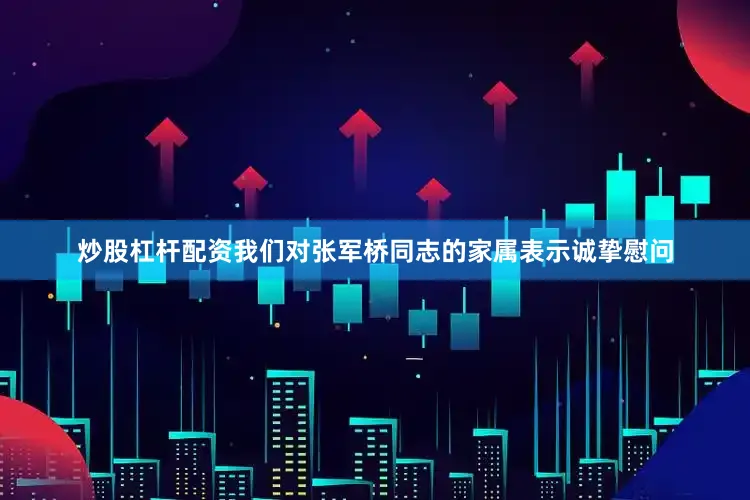 炒股杠杆配资我们对张军桥同志的家属表示诚挚慰问