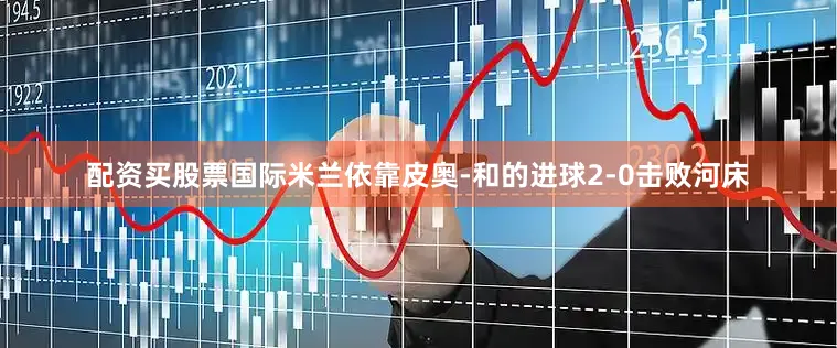 配资买股票国际米兰依靠皮奥-和的进球2-0击败河床