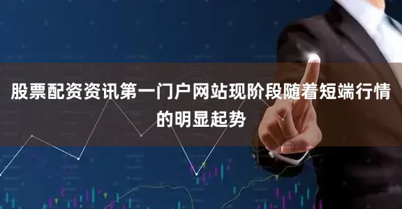 股票配资资讯第一门户网站现阶段随着短端行情的明显起势