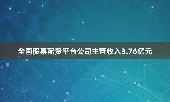 全国股票配资平台公司主营收入3.76亿元