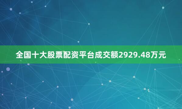 全国十大股票配资平台成交额2929.48万元