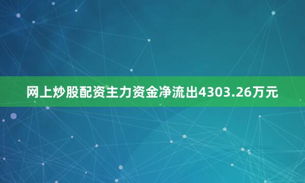 网上炒股配资主力资金净流出4303.26万元