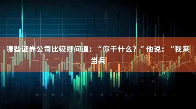 哪些证券公司比较好问道：“你干什么？”他说：“我来当兵