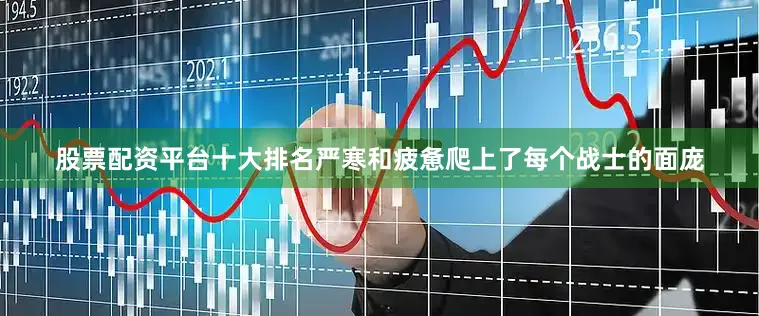 股票配资平台十大排名严寒和疲惫爬上了每个战士的面庞
