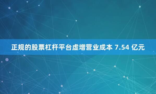 正规的股票杠杆平台虚增营业成本 7.54 亿元