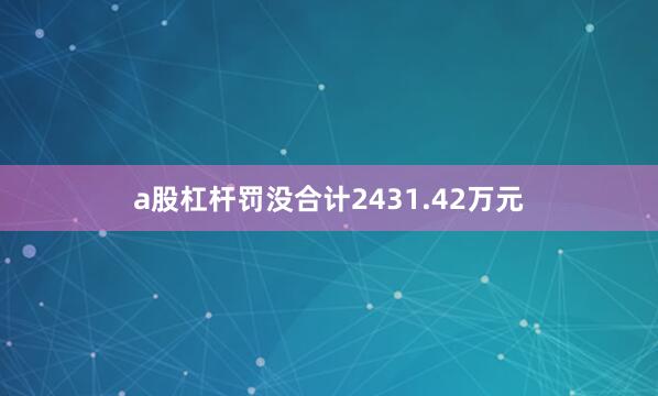 a股杠杆罚没合计2431.42万元