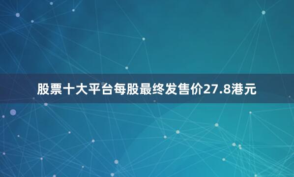 股票十大平台每股最终发售价27.8港元