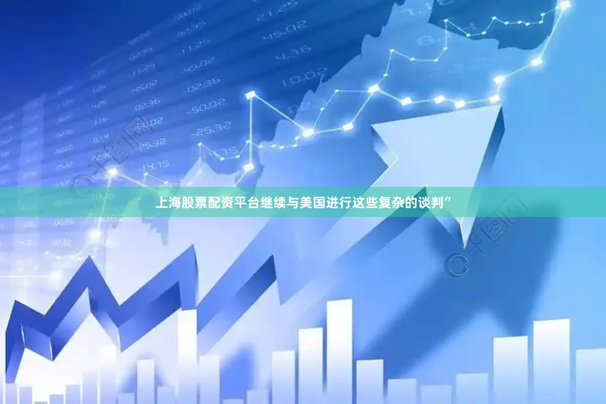 上海股票配资平台继续与美国进行这些复杂的谈判”