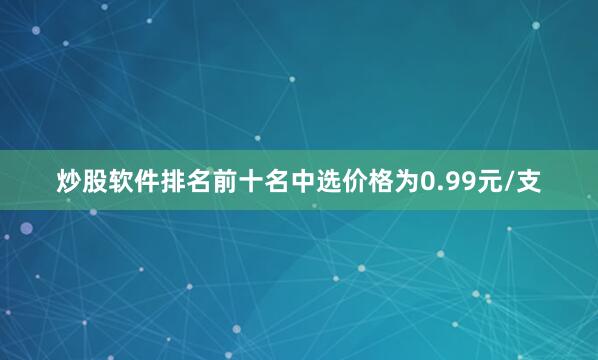 炒股软件排名前十名中选价格为0.99元/支