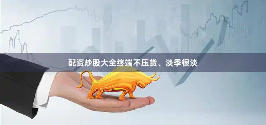 配资炒股大全终端不压货、淡季很淡