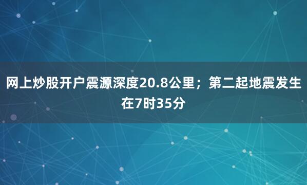 网上炒股开户震源深度20.8公里；第二起地震发生在7时35分
