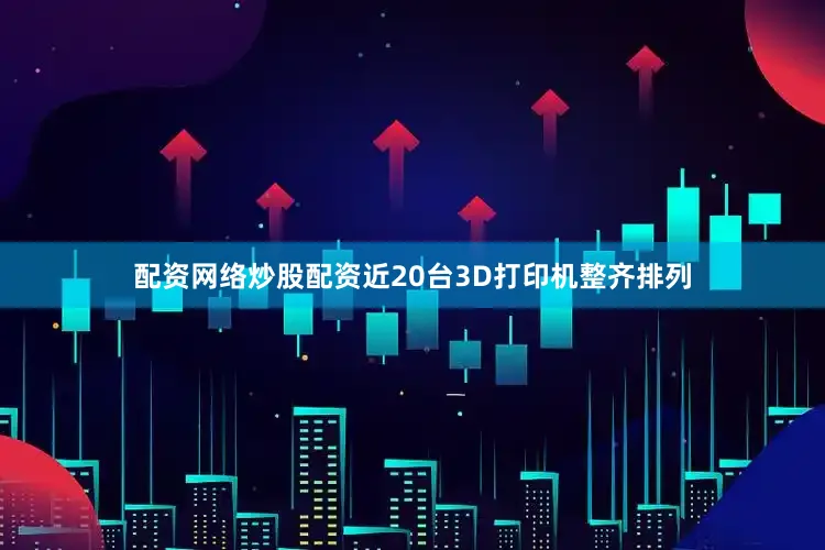 配资网络炒股配资近20台3D打印机整齐排列