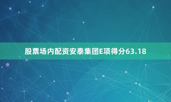 股票场内配资安泰集团E项得分63.18