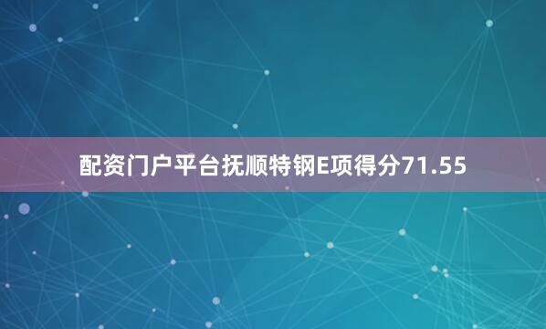 配资门户平台抚顺特钢E项得分71.55