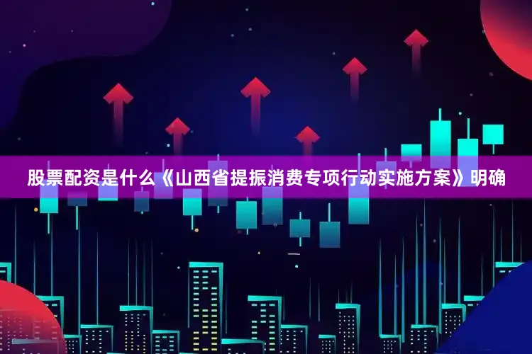 股票配资是什么《山西省提振消费专项行动实施方案》明确