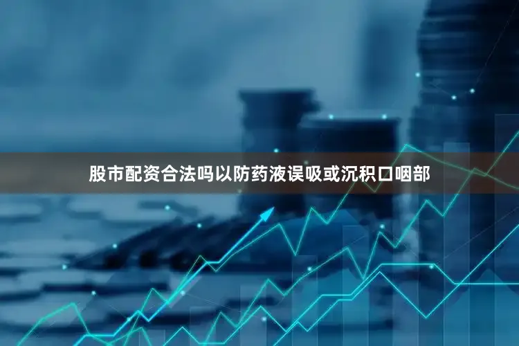 股市配资合法吗以防药液误吸或沉积口咽部