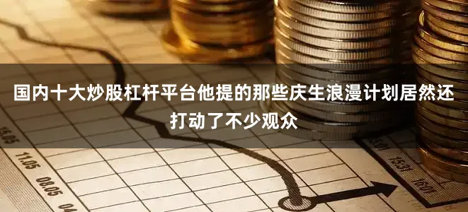 国内十大炒股杠杆平台他提的那些庆生浪漫计划居然还打动了不少观众