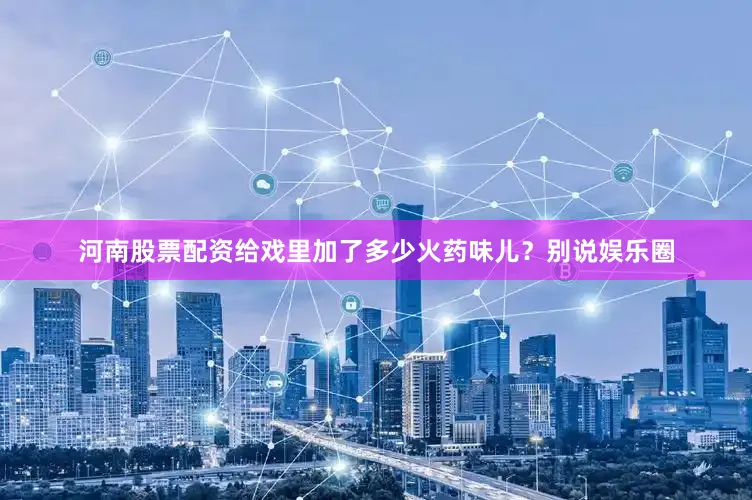 河南股票配资给戏里加了多少火药味儿？别说娱乐圈