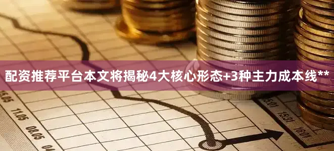 配资推荐平台本文将揭秘4大核心形态+3种主力成本线**