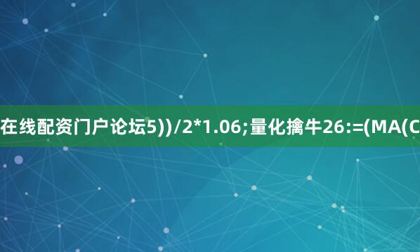 在线配资门户论坛5))/2*1.06;量化擒牛26:=(MA(C