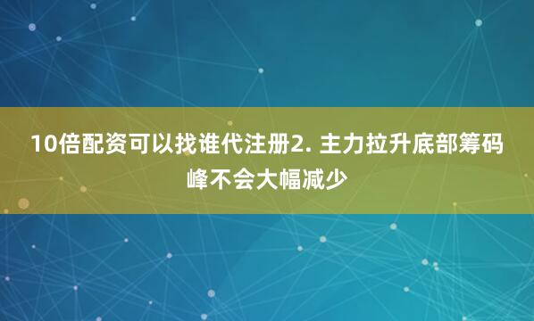 10倍配资可以找谁代注册2. 主力拉升底部筹码峰不会大幅减少