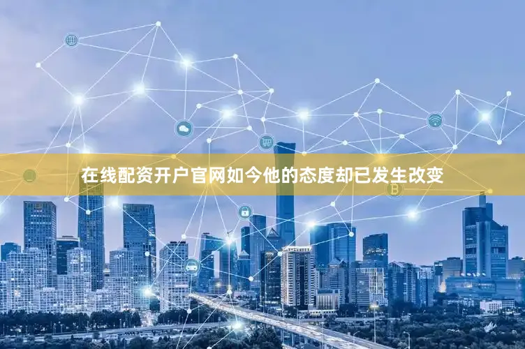 在线配资开户官网如今他的态度却已发生改变