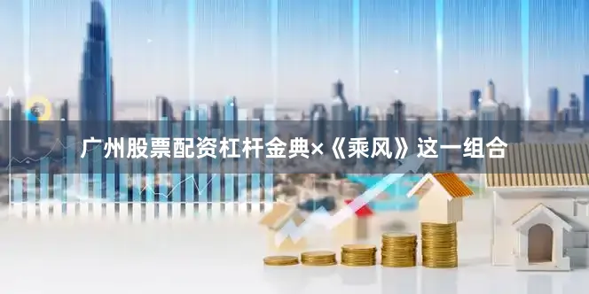 广州股票配资杠杆金典×《乘风》这一组合
