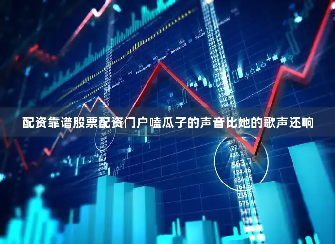 配资靠谱股票配资门户嗑瓜子的声音比她的歌声还响