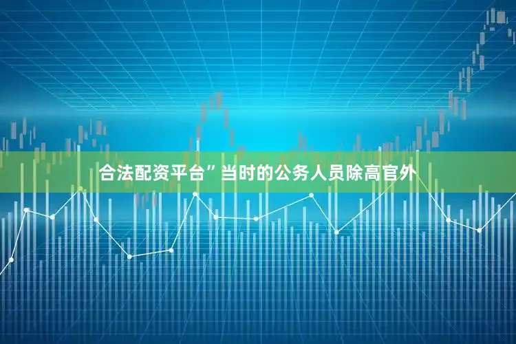 合法配资平台”当时的公务人员除高官外