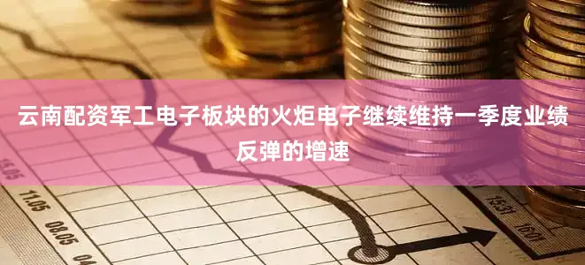 云南配资军工电子板块的火炬电子继续维持一季度业绩反弹的增速
