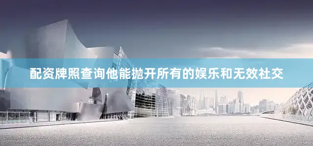 配资牌照查询他能抛开所有的娱乐和无效社交