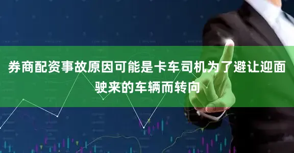 券商配资事故原因可能是卡车司机为了避让迎面驶来的车辆而转向