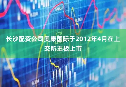 长沙配资公司奥康国际于2012年4月在上交所主板上市