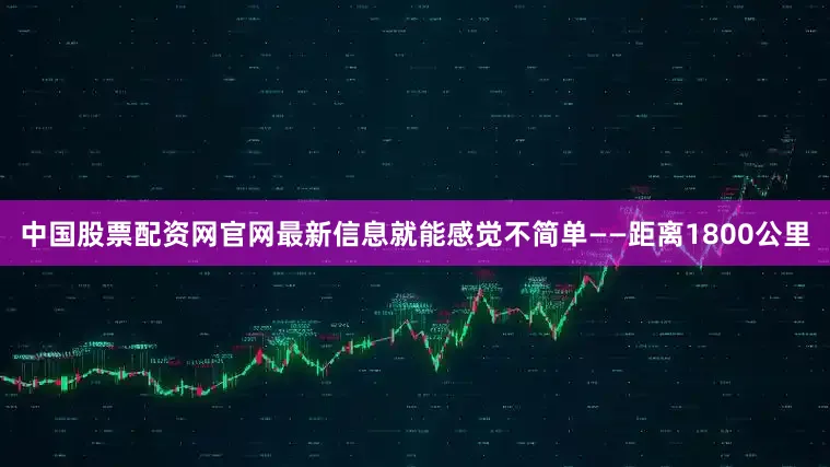 中国股票配资网官网最新信息就能感觉不简单——距离1800公里