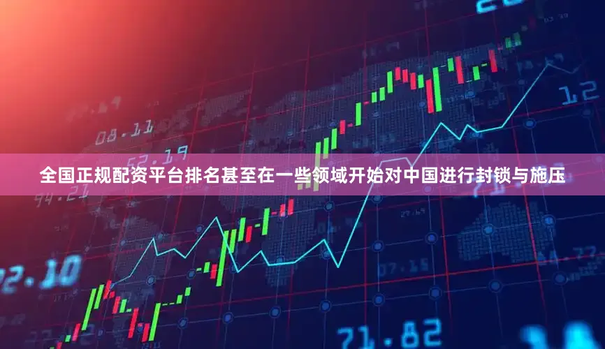全国正规配资平台排名甚至在一些领域开始对中国进行封锁与施压