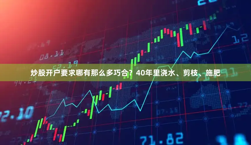 炒股开户要求哪有那么多巧合？40年里浇水、剪枝、施肥