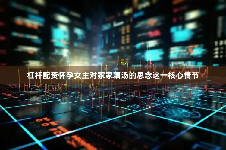 杠杆配资怀孕女主对家家藕汤的思念这一核心情节