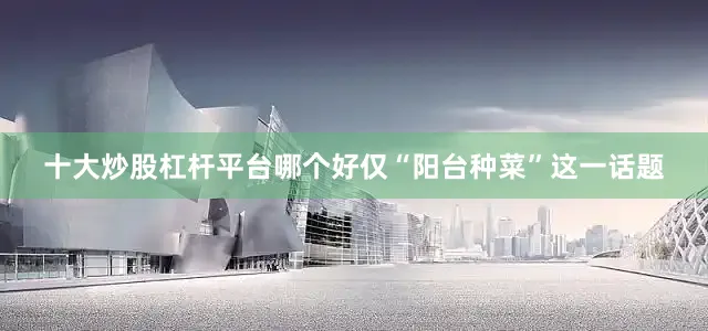 十大炒股杠杆平台哪个好仅“阳台种菜”这一话题