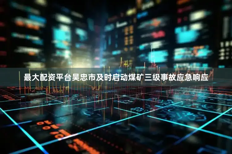 最大配资平台吴忠市及时启动煤矿三级事故应急响应