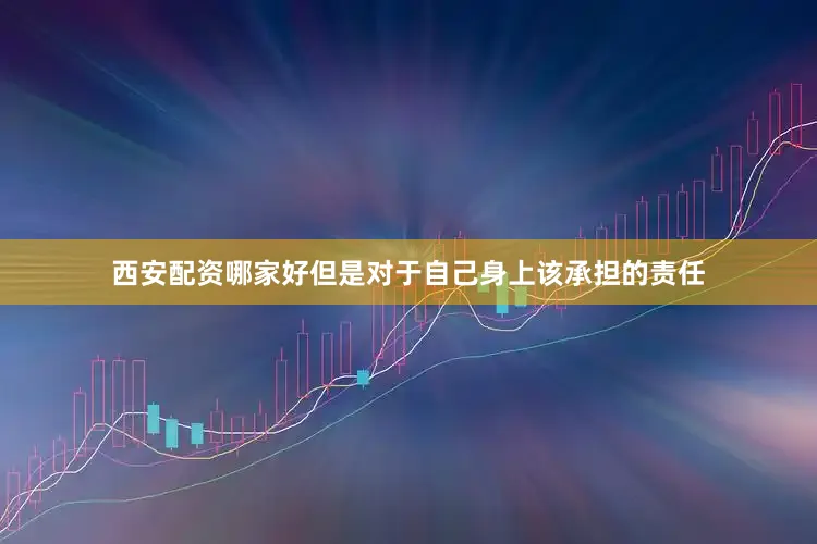 西安配资哪家好但是对于自己身上该承担的责任