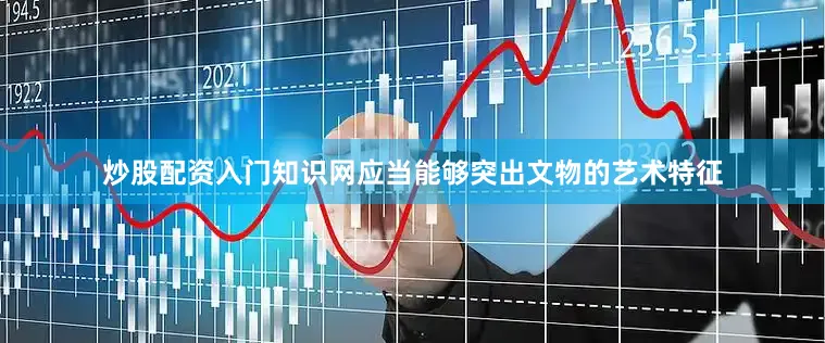 炒股配资入门知识网应当能够突出文物的艺术特征