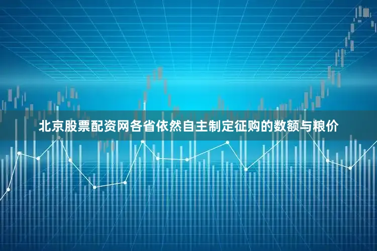 北京股票配资网各省依然自主制定征购的数额与粮价
