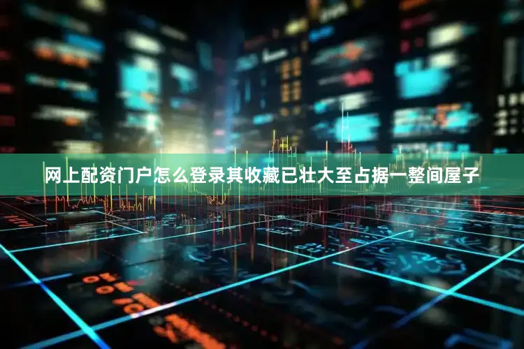 网上配资门户怎么登录其收藏已壮大至占据一整间屋子